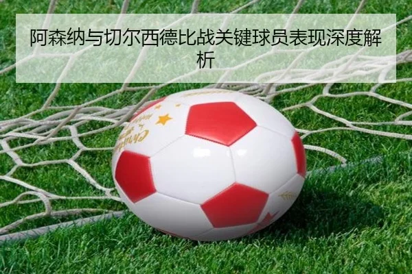 阿森纳与切尔西德比战关键球员表现深度解析 - feifan