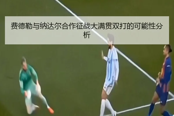 费德勒与纳达尔合作征战大满贯双打的可能性分析